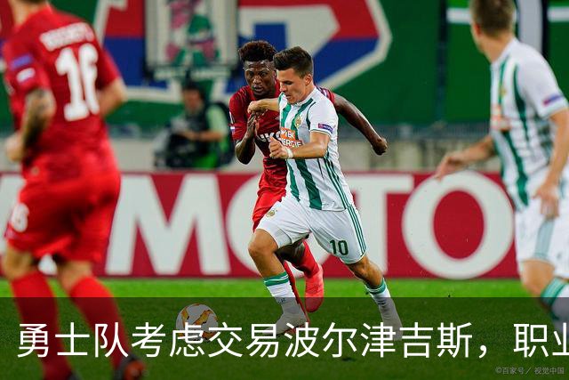勇士队考虑交易波尔津吉斯，职业生涯岌岌可危