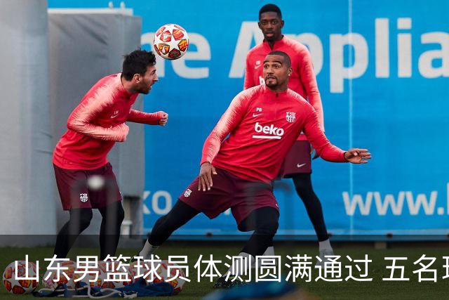 山东男篮球员体测圆满通过 五名球员获免检资格