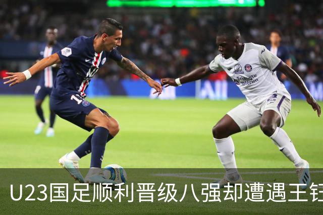 U23国足顺利晋级八强却遭遇王钰栋停赛的困扰